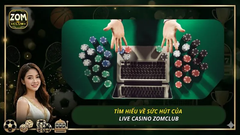 Tìm hiểu về sức hút của live casino ZOMCLUB